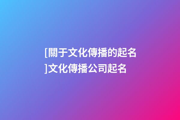 [關于文化傳播的起名]文化傳播公司起名-第1張-公司起名-玄機派